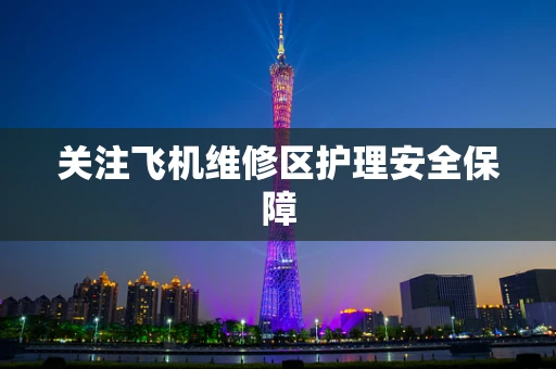 关注飞机维修区护理安全保障