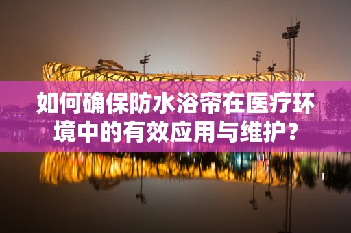 如何确保防水浴帘在医疗环境中的有效应用与维护？