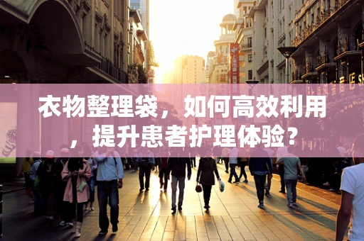 衣物整理袋，如何高效利用，提升患者护理体验？