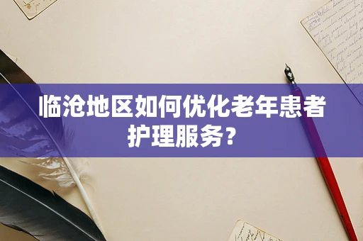 临沧地区如何优化老年患者护理服务？