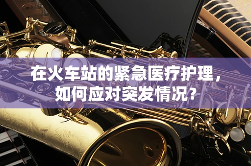 在火车站的紧急医疗护理，如何应对突发情况？