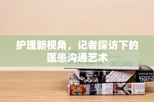 护理新视角，记者探访下的医患沟通艺术