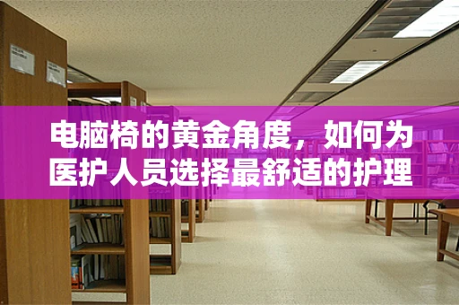 电脑椅的黄金角度，如何为医护人员选择最舒适的护理站椅？