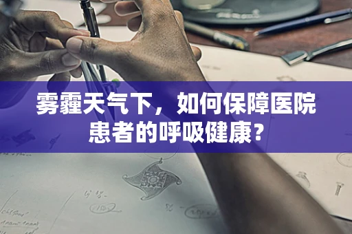 雾霾天气下，如何保障医院患者的呼吸健康？