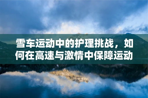 雪车运动中的护理挑战，如何在高速与激情中保障运动员的安全？