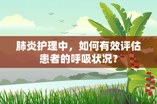 肺炎护理中，如何有效评估患者的呼吸状况？