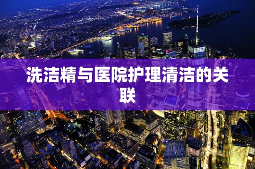 洗洁精与医院护理清洁的关联