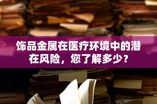 饰品金属在医疗环境中的潜在风险，您了解多少？