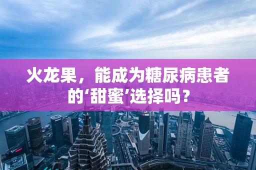 火龙果，能成为糖尿病患者的‘甜蜜’选择吗？
