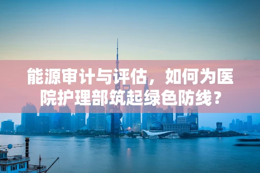 能源审计与评估，如何为医院护理部筑起绿色防线？