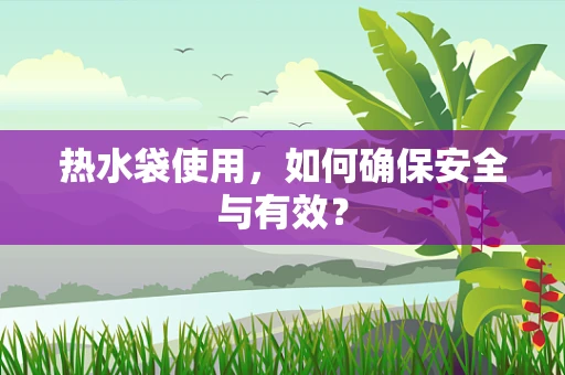 热水袋使用，如何确保安全与有效？