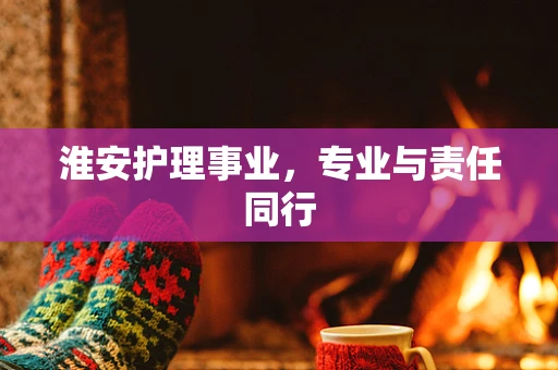 淮安护理事业，专业与责任同行