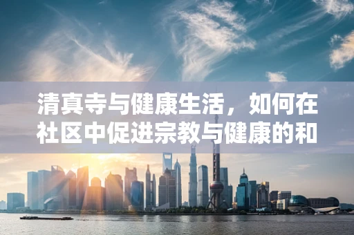 清真寺与健康生活，如何在社区中促进宗教与健康的和谐共融？