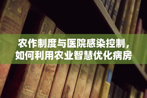 农作制度与医院感染控制，如何利用农业智慧优化病房环境？