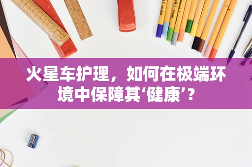 火星车护理，如何在极端环境中保障其‘健康’？