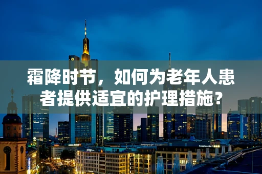 霜降时节，如何为老年人患者提供适宜的护理措施？