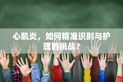 心肌炎，如何精准识别与护理的挑战？