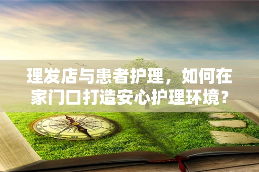 理发店与患者护理，如何在家门口打造安心护理环境？