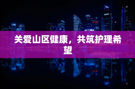 关爱山区健康，共筑护理希望