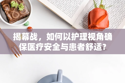 揭幕战，如何以护理视角确保医疗安全与患者舒适？