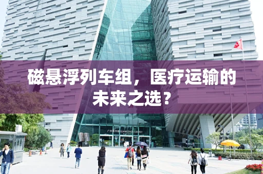 磁悬浮列车组，医疗运输的未来之选？