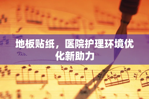 地板贴纸，医院护理环境优化新助力
