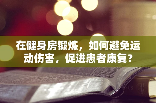 在健身房锻炼，如何避免运动伤害，促进患者康复？