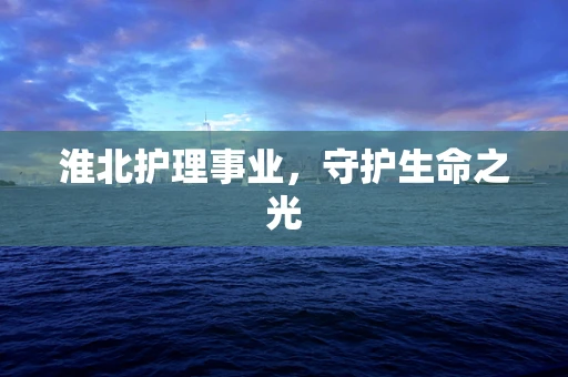 淮北护理事业，守护生命之光