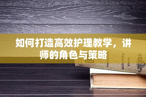 如何打造高效护理教学，讲师的角色与策略