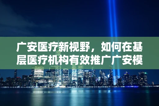 广安医疗新视野，如何在基层医疗机构有效推广广安模式的护理服务？