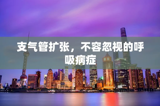 支气管扩张，不容忽视的呼吸病症