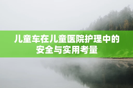 儿童车在儿童医院护理中的安全与实用考量