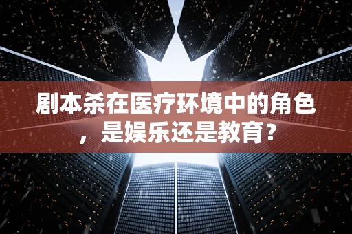 剧本杀在医疗环境中的角色，是娱乐还是教育？