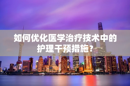 如何优化医学治疗技术中的护理干预措施？