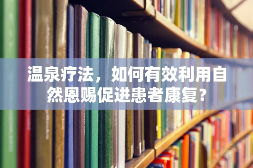 温泉疗法，如何有效利用自然恩赐促进患者康复？