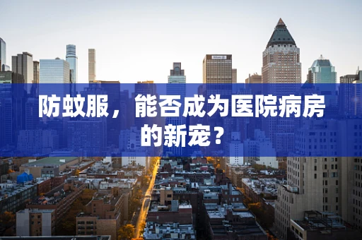 防蚊服，能否成为医院病房的新宠？