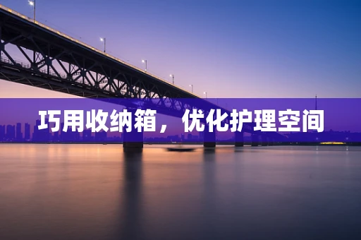 巧用收纳箱，优化护理空间