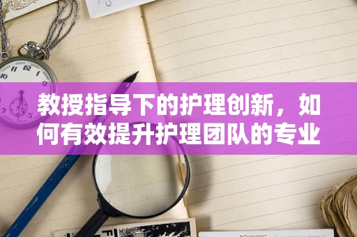 教授指导下的护理创新，如何有效提升护理团队的专业发展？
