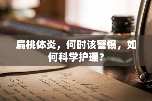 扁桃体炎，何时该警惕，如何科学护理？