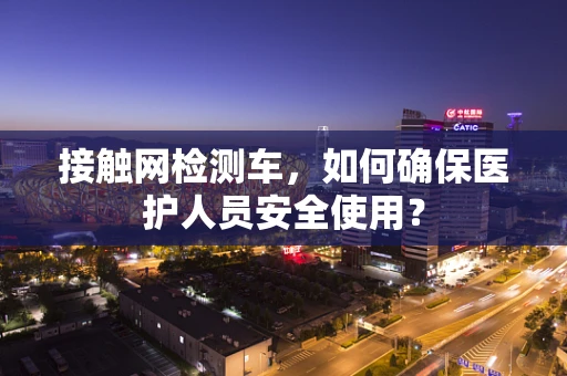 接触网检测车，如何确保医护人员安全使用？