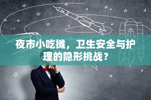 夜市小吃摊，卫生安全与护理的隐形挑战？