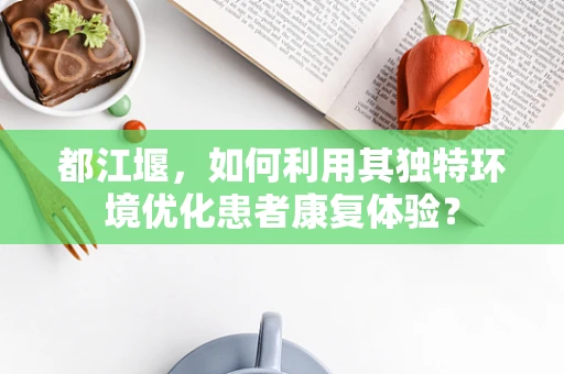 都江堰，如何利用其独特环境优化患者康复体验？