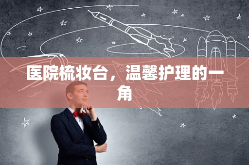 医院梳妆台，温馨护理的一角