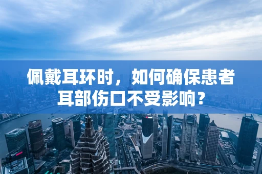 佩戴耳环时，如何确保患者耳部伤口不受影响？
