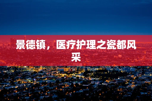 景德镇，医疗护理之瓷都风采