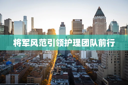 将军风范引领护理团队前行