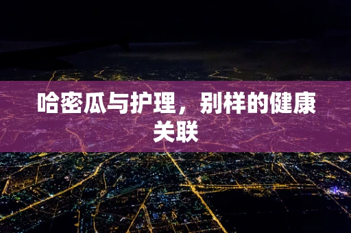 哈密瓜与护理，别样的健康关联