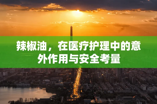 辣椒油，在医疗护理中的意外作用与安全考量