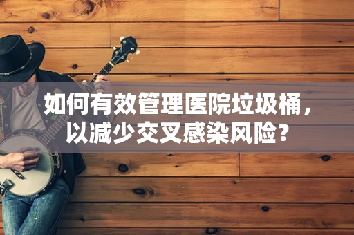 如何有效管理医院垃圾桶，以减少交叉感染风险？