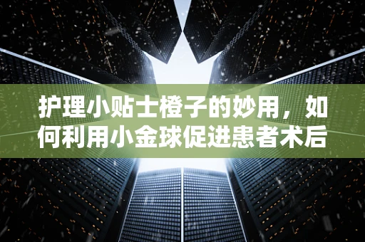 护理小贴士橙子的妙用，如何利用小金球促进患者术后康复？